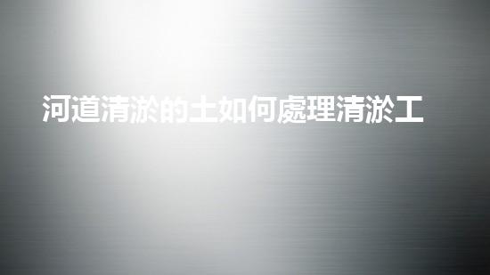 河道清淤的土如何處理清淤工程的秘密揭秘：如何提升水體生態(tài)環(huán)境？